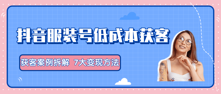 服装抖音号+获客的案例拆解，13种低成本获客方式，7大变现方法，直接上干货！_微雨项目网