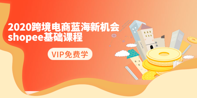2020跨境电商蓝海新机会-SHOPEE基础课程：简单粗暴日报爆千单（27节课）_微雨项目网