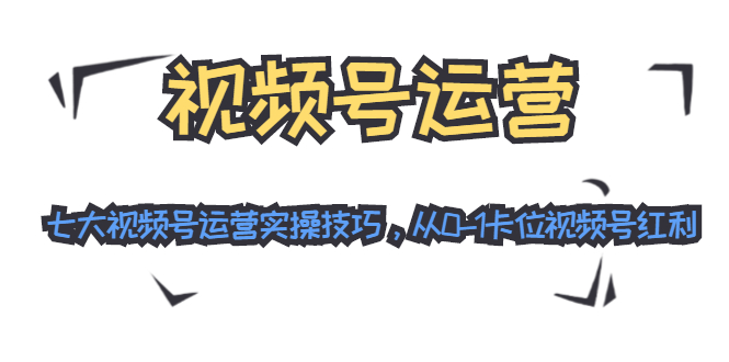视频号运营：七大视频号运营实操技巧，从0-1卡位视频号红利_微雨项目网