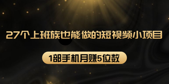 27个上班族也能做的短视频小项目，1部手机月赚5位数【赠短视频礼包】_微雨项目网