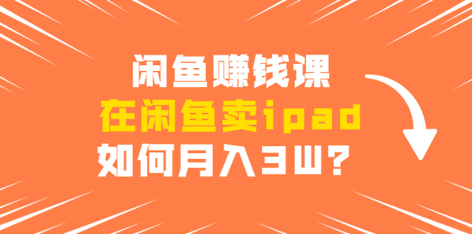 闲鱼赚钱课：在闲鱼卖ipad，如何月入3W？详细操作教程_微雨项目网