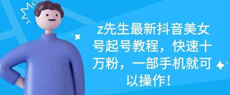 z先生最新抖音美女号起号教程，快速十万粉，一部手机就可以操作_微雨项目网