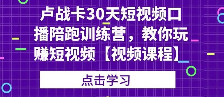 卢战卡30天短视频口播陪跑训练营，教你玩赚短视频_微雨项目网