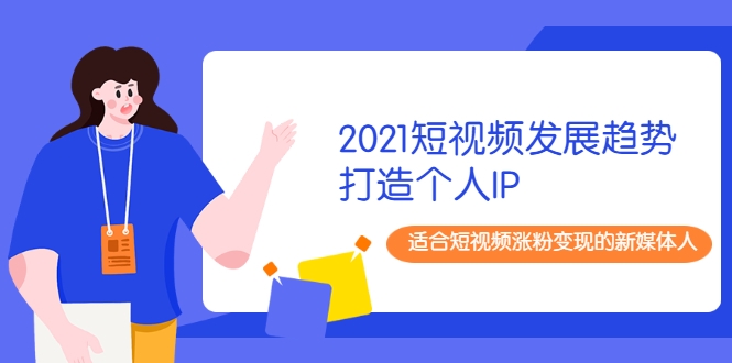 2021短视频发展趋势+打造个人IP，适合短视频涨粉变现的新媒体人_微雨项目网