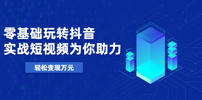 零基础玩转抖音，实战短视频为你助力，轻松变现万元_微雨项目网