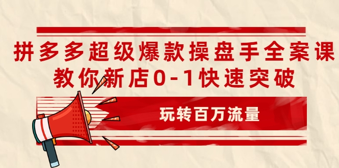 拼多多超级爆款操盘手全案课，教你新店0-1快速突破，玩转百万流量_微雨项目网