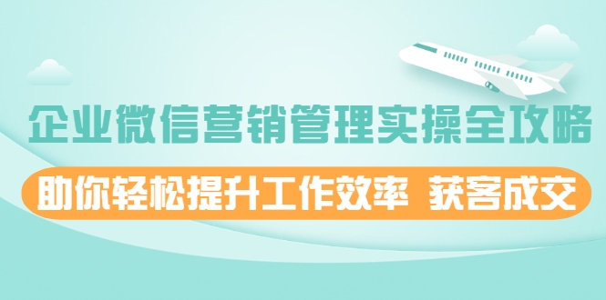企业微信营销管理实操全攻略，助你轻松提升工作效率 获客成交 价值680元_微雨项目网