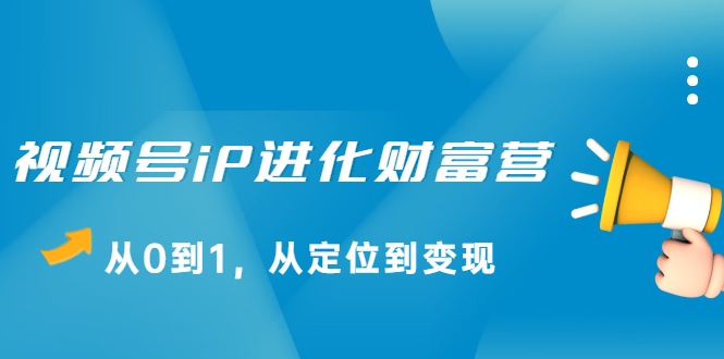 视频号iP进化财富营，从0到1，从定位到变现赚钱（价值1577元）_微雨项目网