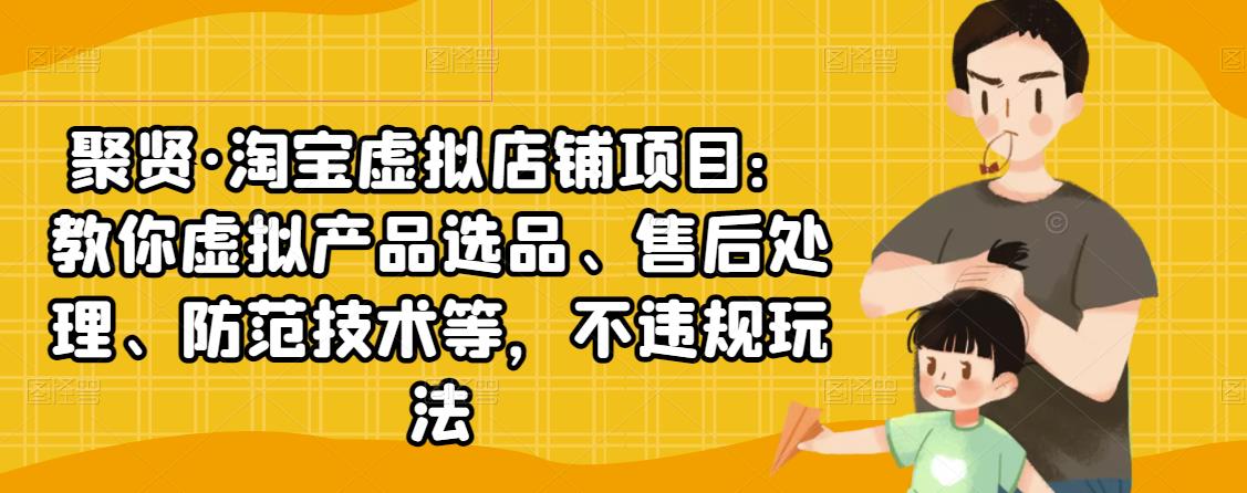 聚贤·淘宝虚拟店铺项目：教你虚拟产品选品、售后处理、防范技术等，不违规玩法_微雨项目网