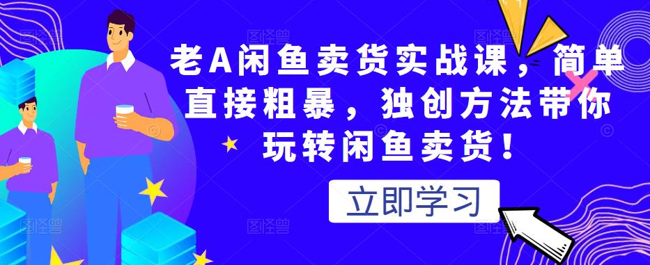 老A闲鱼卖货实战课，简单直接粗暴，独创方法带你玩转闲鱼卖货！_微雨项目网