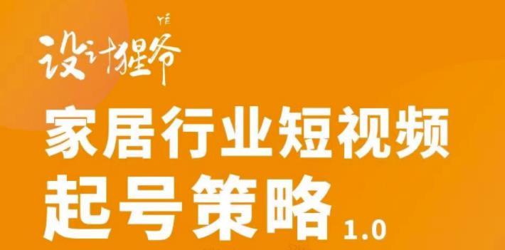 【设计猩爷】家居行业短视频起号策略，家居行业非主流短视频策略课价值4980元_微雨项目网