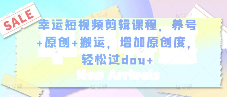 幸运短视频剪辑课程，养号+原创+搬运，增加原创度，轻松过dou+_微雨项目网