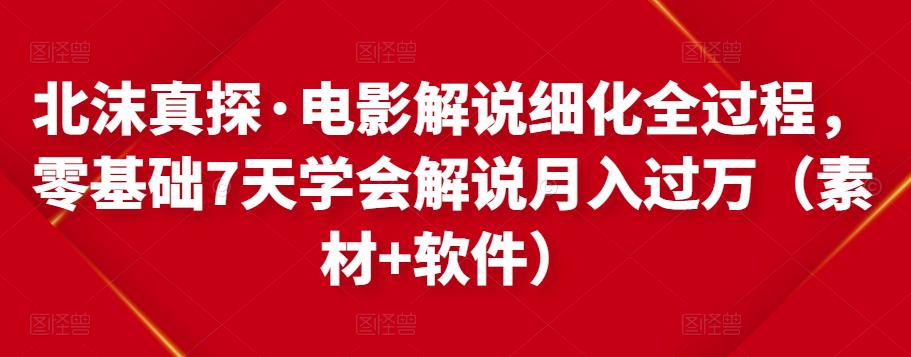 北沫真探·电影解说细化全过程，零基础7天学会电影解说月入过万（教程+素材+软件）_微雨项目网