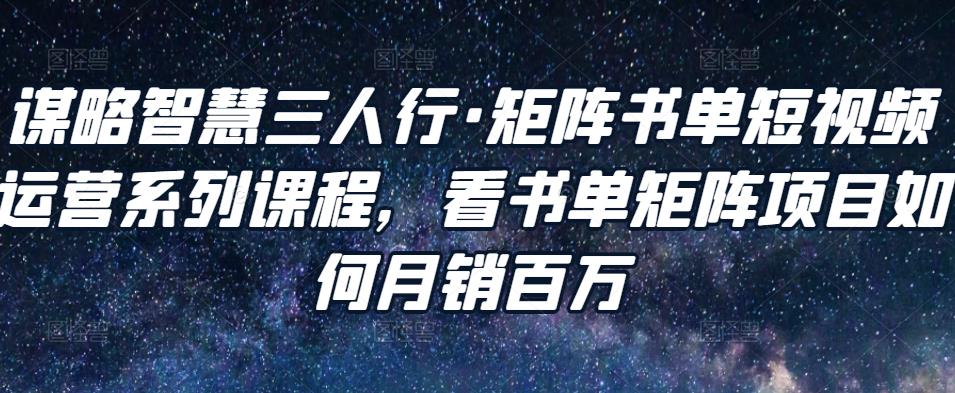 谋略智慧三人行·矩阵书单短视频运营系列课程，看书单矩阵项目如何月销百万_微雨项目网