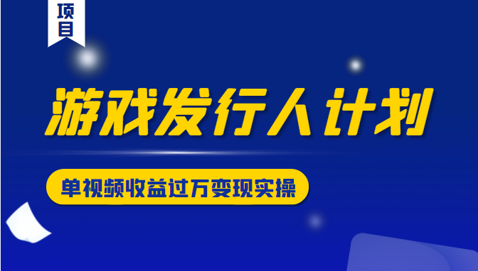 游戏发行人计划变现实操项目，单视频收益过万（34节视频课）_微雨项目网