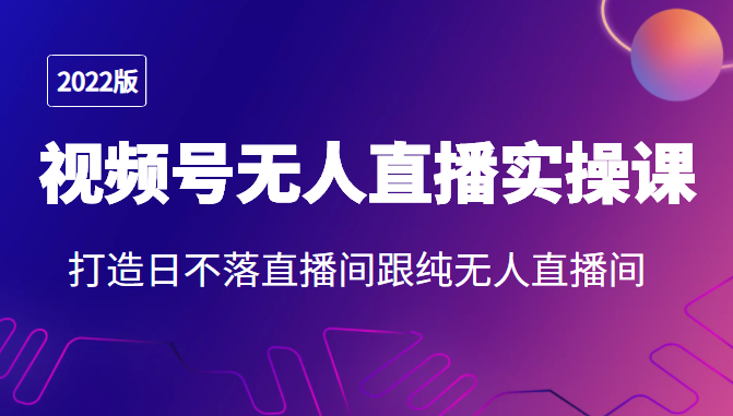 2022年视频号无人直播实操课，打造日不落直播间跟纯无人直播间_微雨项目网