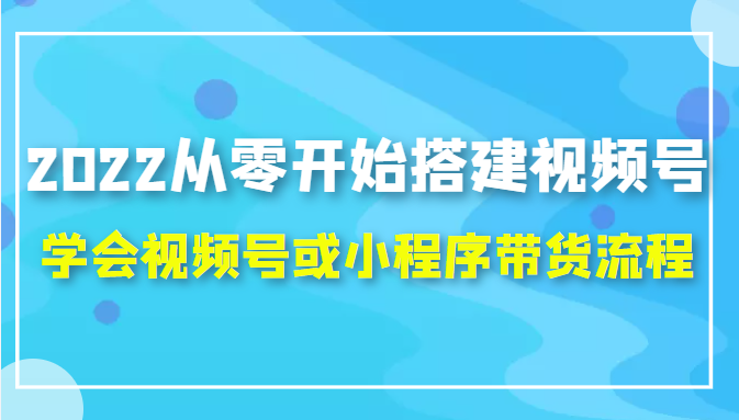 2022从零开始搭建视频号,学会视频号或小程序带货流程（价值599元）_微雨项目网