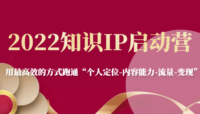 2022知识IP启动营，用最高效的方式跑通“个人定位-内容能力-流量-变现”_微雨项目网