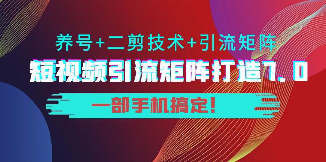 短视频引流矩阵打造7.0，养号+二剪技术+引流矩阵 一部手机搞定！_微雨项目网