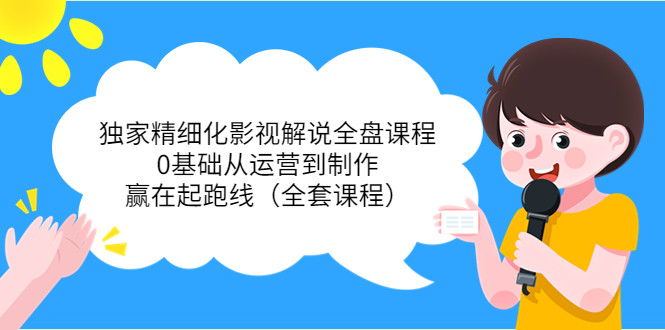 独家精细化影视解说全盘课程，0基础从运营到制作，赢在起跑线（全套课程）_微雨项目网