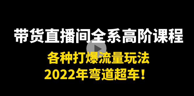 带货直播间全系高阶课程：各种打爆流量玩法，2022年弯道超车！_微雨项目网