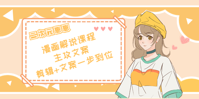 二次元·漫画解说课程——主攻文案，剪辑+文案一步到位（价值599元）_微雨项目网