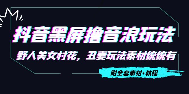 抖音黑屏撸音浪玩法：野人美女村花，丑妻玩法素材统统有【教程+素材】_微雨项目网