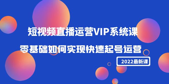 2022短视频直播运营VIP系统课：零基础如何实现快速起号运营（价值2999元）_微雨项目网