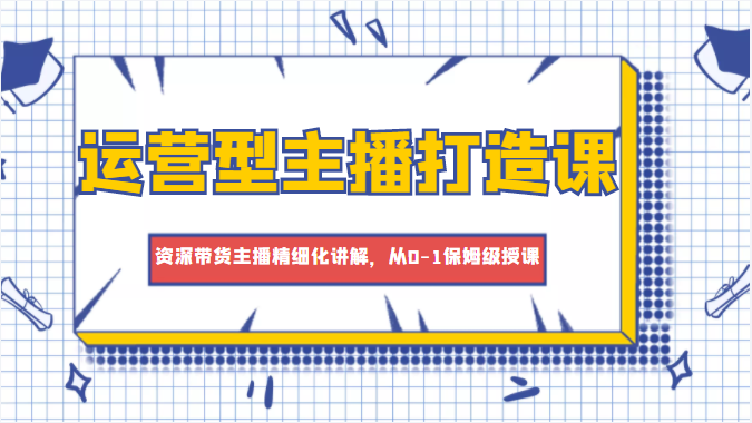 运营型主播打造课，资深带货主播精细化讲解，从0-1保姆级授课_微雨项目网