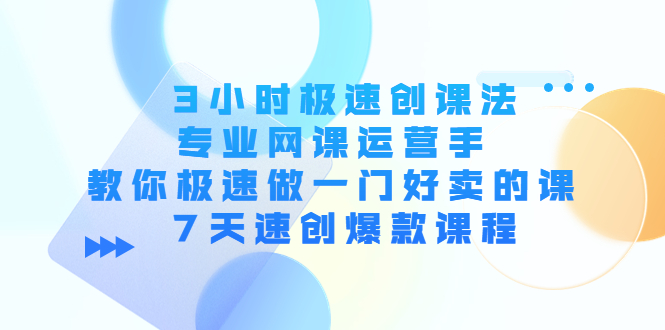 3小时极速创课法，专业网课运营手 教你极速做一门好卖的课 7天速创爆款课程_微雨项目网