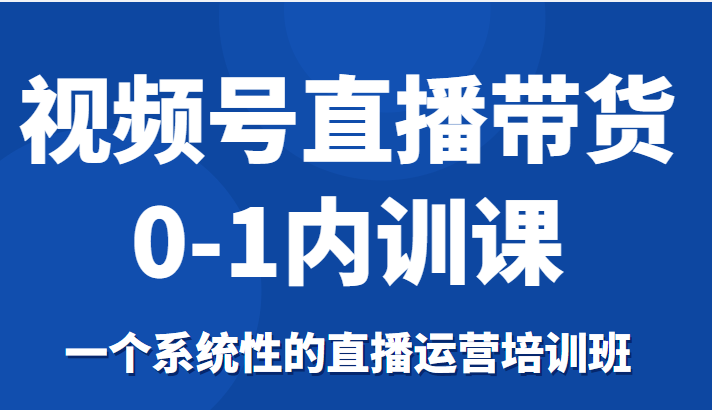 视频号直播带货0-1内训课，一个系统性的直播运营培训班_微雨项目网