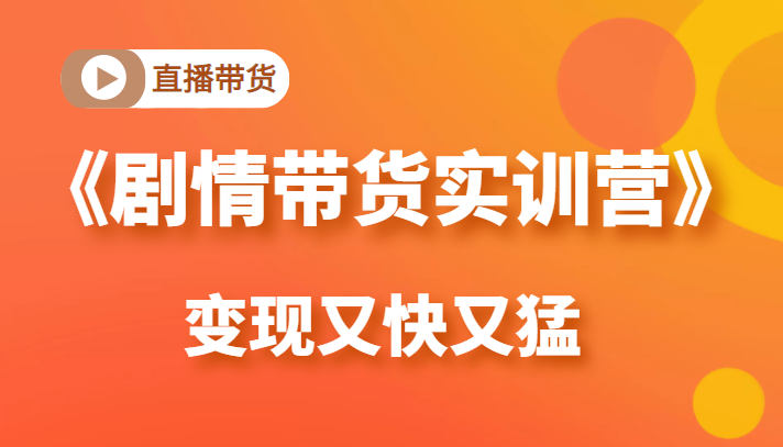 《剧情带货实训营》目前最好的直播带货方式，变起现来是又快又猛（价值980元）_微雨项目网