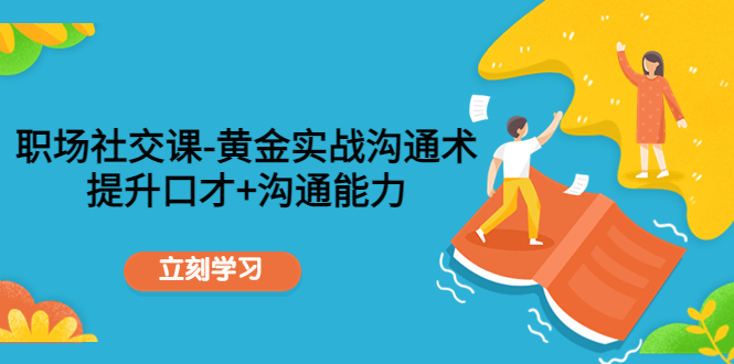 职场社交课：黄金实战沟通术，提升口才+沟通能力_微雨项目网