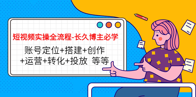 短视频实操全流程-长久博主必学：账号定位+搭建+创作+运营+转化+投放 等等_微雨项目网