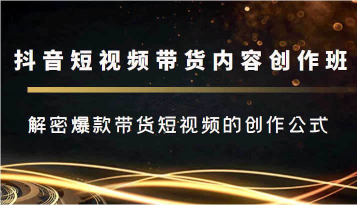 抖音短视频带货内容创作班，解密爆款带货短视频的创作公式_微雨项目网
