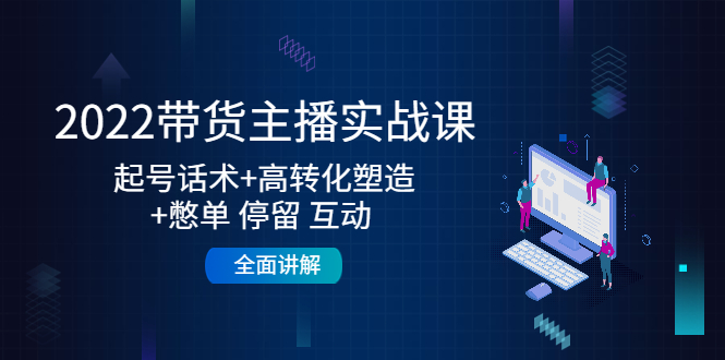 2022带货主播实战课：起号话术+高转化塑造+憋单 停留 互动 全面讲解_微雨项目网
