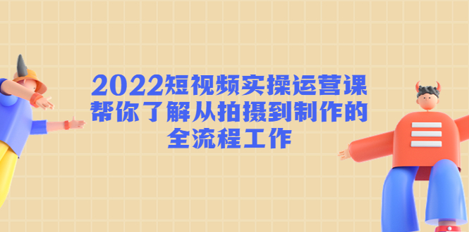 2022短视频实操运营课：帮你了解从拍摄到制作的全流程工作_微雨项目网