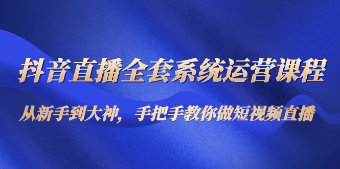 抖音直播全套系统运营课程：从新手到大神，手把手教你做直播短视频_微雨项目网