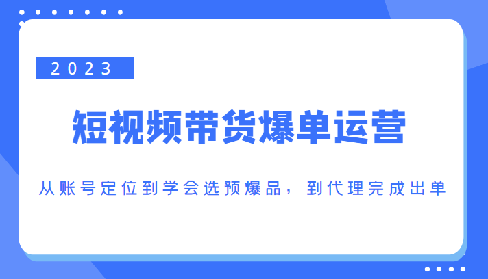 2023短视频带货爆单运营，从账号定位到学会选预爆品，到代理完成出单（价值1250元）_微雨项目网