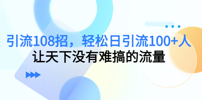 引流108招，轻松日引流100+人，让天下没有难搞的流量_微雨项目网
