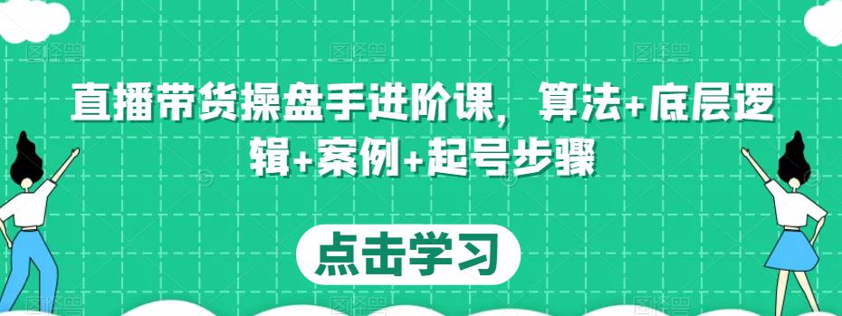 直播带货操盘手进阶课，算法+底层逻辑+案例+起号步骤_微雨项目网