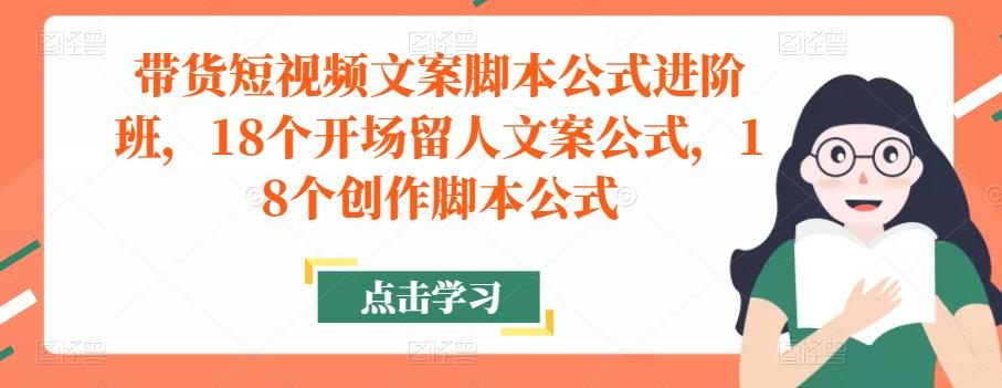 带货短视频文案脚本公式进阶班，18个开场留人文案公式，18个创作脚本公式_微雨项目网