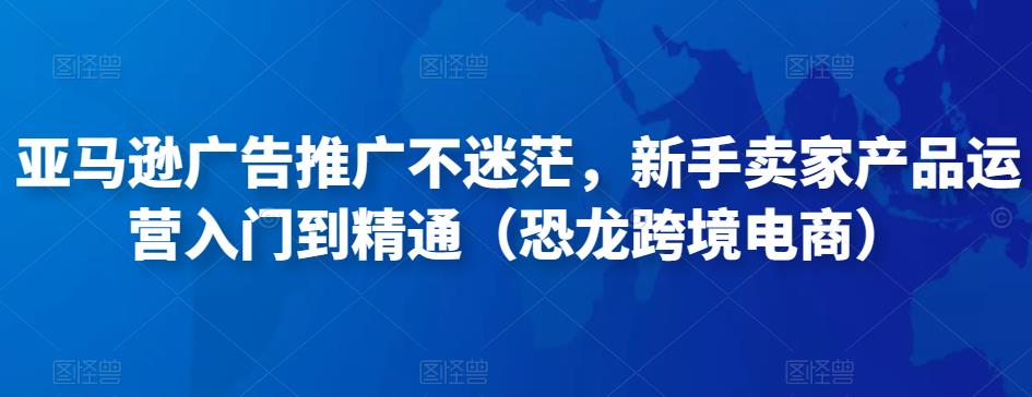 亚马逊广告推广不迷茫，新手卖家产品运营入门到精通（恐龙跨境电商）_微雨项目网