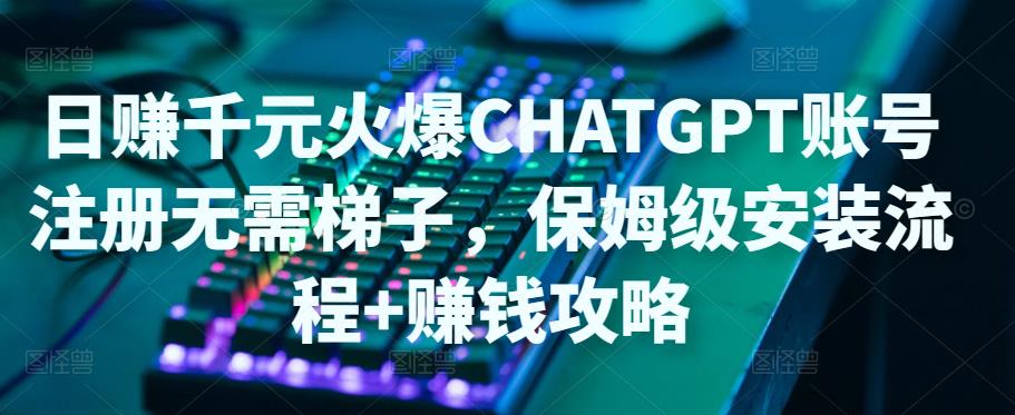 日赚千元火爆ChatGPT账号注册无需ti子，保姆级安装流程+赚钱攻略_微雨项目网