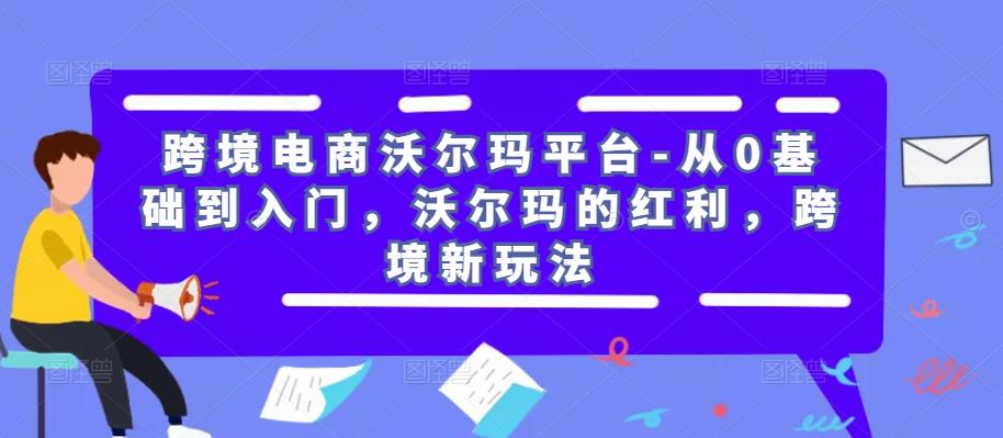 跨境电商沃尔玛平台-从0基础到入门，沃尔玛的红利，跨境新玩法_微雨项目网
