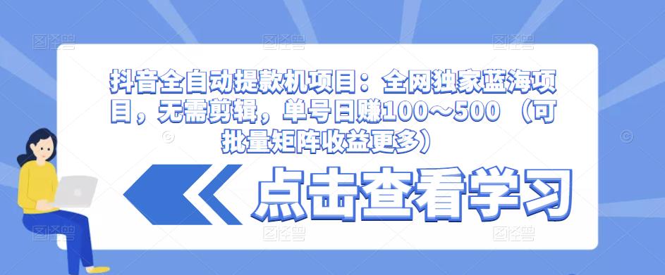 抖音全自动提款机项目：全网独家蓝海项目，无需剪辑，单号日赚100～500 （可批量矩阵收益更多）_微雨项目网