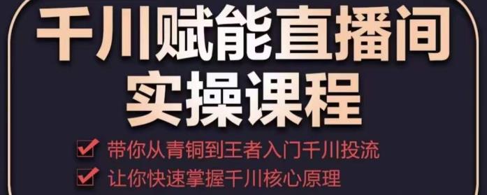千川赋能直播间实操课程，带你从青铜到王者的入门千川投流，让你快速掌握千川核心原理_微雨项目网