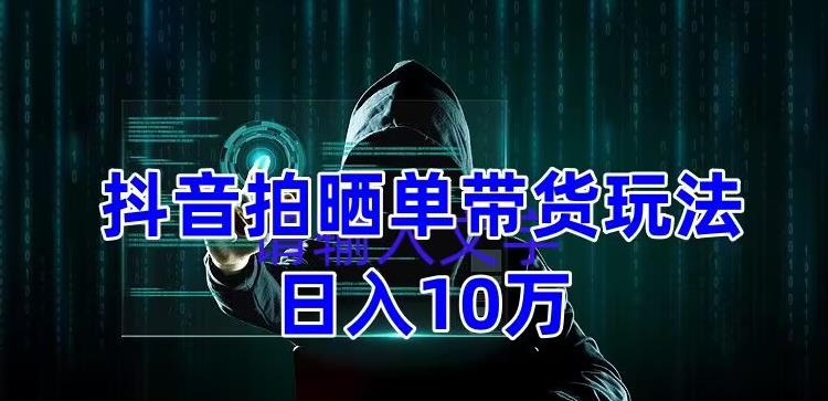 抖音拍晒单带货玩法分享，项目整体流程简单，有团队实测日入1万【教程+素材】_微雨项目网