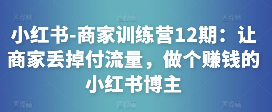 小红书-商家训练营12期：让商家丢掉付流量，做个赚钱的小红书博主_微雨项目网
