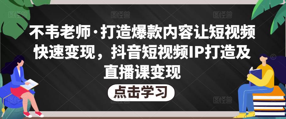 不韦老师·打造爆款内容让短视频快速变现，抖音短视频IP打造及直播课变现_微雨项目网